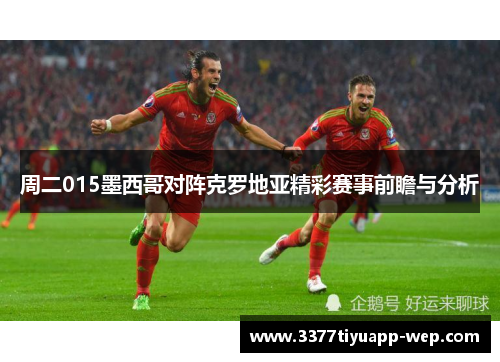 周二015墨西哥对阵克罗地亚精彩赛事前瞻与分析