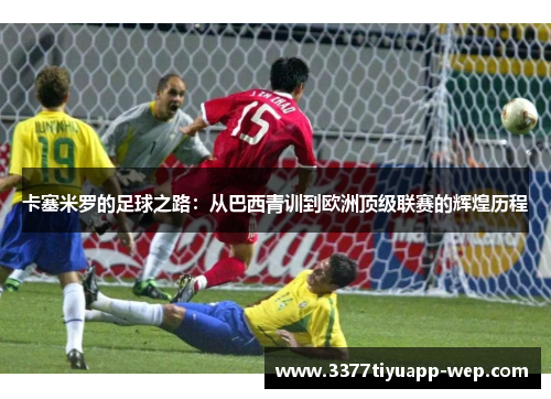卡塞米罗的足球之路：从巴西青训到欧洲顶级联赛的辉煌历程